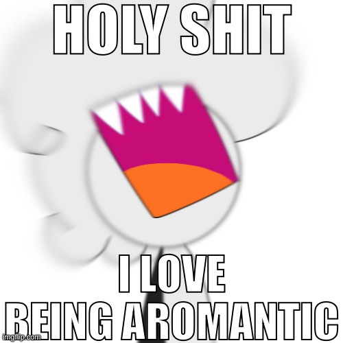 HOLY SHIT | HOLY SHIT; I LOVE BEING AROMANTIC | image tagged in holy shit _______ | made w/ Imgflip meme maker