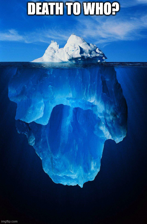 iceberg | DEATH TO WHO? | image tagged in iceberg | made w/ Imgflip meme maker