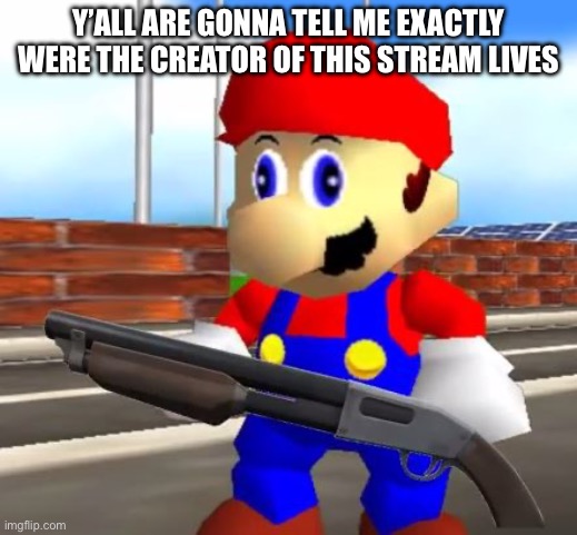 SMG4 Shotgun Mario | Y’ALL ARE GONNA TELL ME EXACTLY WERE THE CREATOR OF THIS STREAM LIVES | image tagged in smg4 shotgun mario | made w/ Imgflip meme maker