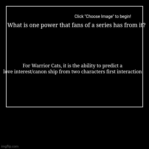 What is one power that fans of a series has from it? | For Warrior Cats, it is the ability to predict a love interest/canon ship from two ch | image tagged in funny,demotivationals | made w/ Imgflip demotivational maker