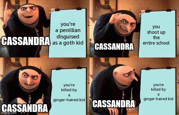 She should've killed Pico right away tbh | you're a penillian disguised as a goth kid; you shoot up the entire school; CASSANDRA; CASSANDRA; you're killed by a ginger-haired kid; you're killed by a ginger-haired kid; CASSANDRA; CASSANDRA | image tagged in memes,gru's plan,funny,pico,cassandra,failed | made w/ Imgflip meme maker