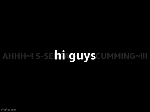 hi guys; AHHH~! S-SENPAI~! I'M CUMMING~!!! | made w/ Imgflip meme maker