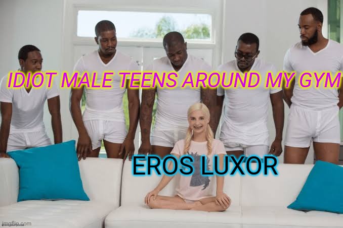 That Eros idiot is only kind with teens. Damn Eros and damn teens | IDIOT MALE TEENS AROUND MY GYM; EROS LUXOR | image tagged in one girl five guys | made w/ Imgflip meme maker