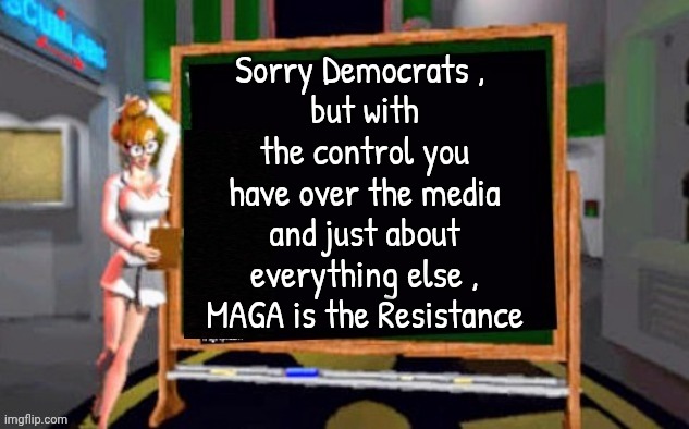 Doctor Betty Veronica | Sorry Democrats , 
but with the control you have over the media and just about everything else ,
 MAGA is the Resistance | image tagged in doctor betty veronica | made w/ Imgflip meme maker
