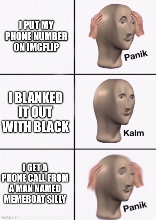 Stonks Panic Calm Panic | I PUT MY PHONE NUMBER ON IMGFLIP I BLANKED IT OUT WITH BLACK I GET A PHONE CALL FROM A MAN NAMED MEMEBOAT SILLY | image tagged in stonks panic calm panic | made w/ Imgflip meme maker