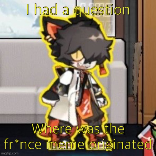 Ever wonder what happened if you mix poison and milk because o- | I had a question; Where was the fr*nce meme originated | image tagged in ever wonder what happened if you mix poison and milk because o- | made w/ Imgflip meme maker