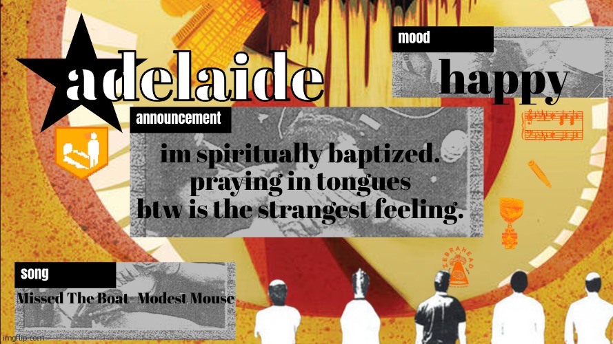 im surprised more of you arent more angry at me | happy; im spiritually baptized. praying in tongues btw is the strangest feeling. Missed The Boat- Modest Mouse | image tagged in adelaideaux temp mk v | made w/ Imgflip meme maker
