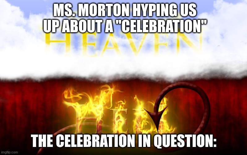 Heaven and Hell | MS. MORTON HYPING US UP ABOUT A "CELEBRATION"; THE CELEBRATION IN QUESTION: | image tagged in heaven and hell | made w/ Imgflip meme maker