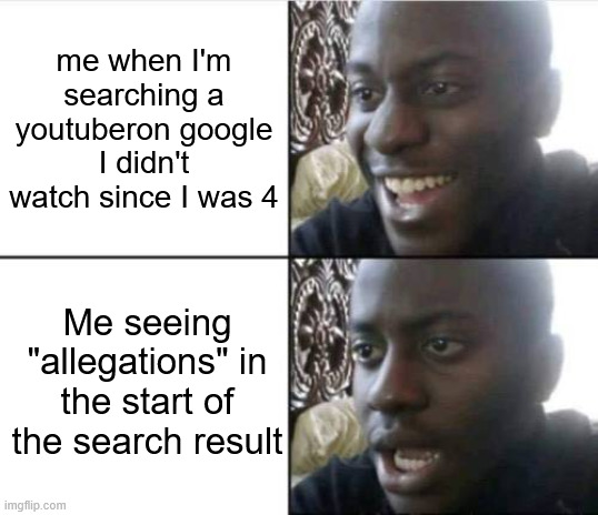 why man?.. WHY?! | me when I'm searching a youtuberon google I didn't watch since I was 4; Me seeing "allegations" in the start of the search result | image tagged in good then bad | made w/ Imgflip meme maker