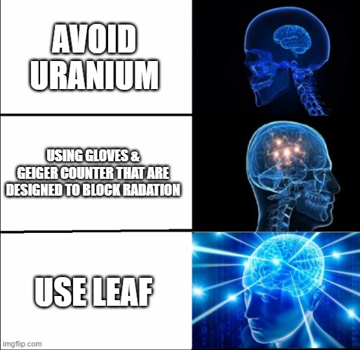 Galaxy Brain (3 brains) | AVOID URANIUM; USING GLOVES & GEIGER COUNTER THAT ARE DESIGNED TO BLOCK RADATION; USE LEAF | image tagged in galaxy brain 3 brains | made w/ Imgflip meme maker