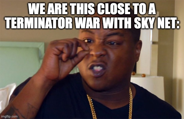 This Close | WE ARE THIS CLOSE TO A TERMINATOR WAR WITH SKY NET: | image tagged in this close | made w/ Imgflip meme maker