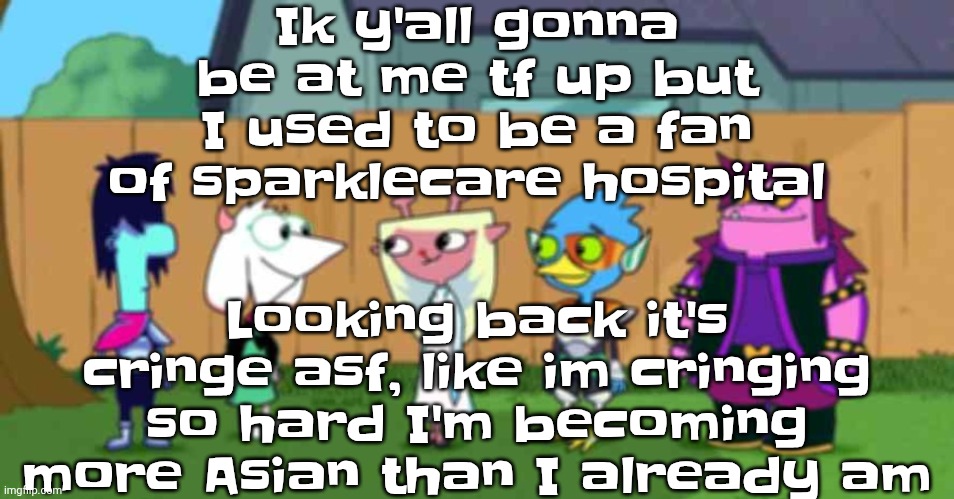 dell toe ruin | Ik y'all gonna be at me tf up but I used to be a fan of sparklecare hospital; Looking back it's cringe asf, like im cringing so hard I'm becoming more Asian than I already am | image tagged in dell toe ruin | made w/ Imgflip meme maker