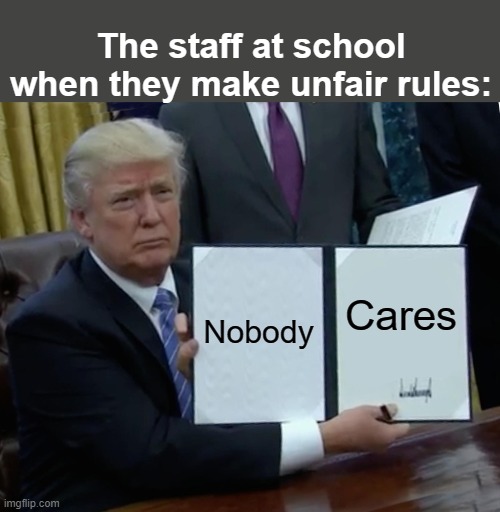 Meme #72: So true! | The staff at school when they make unfair rules:; Nobody; Cares | image tagged in memes,trump bill signing | made w/ Imgflip meme maker