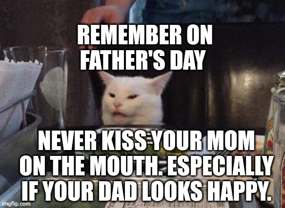 Smudge that darn cat | REMEMBER ON FATHER'S DAY; NEVER KISS YOUR MOM ON THE MOUTH. ESPECIALLY IF YOUR DAD LOOKS HAPPY. | image tagged in smudge that darn cat | made w/ Imgflip meme maker