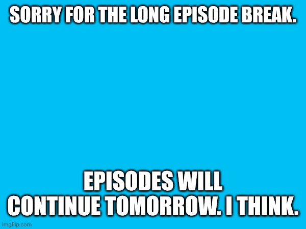 SORRY FOR THE LONG EPISODE BREAK. EPISODES WILL CONTINUE TOMORROW. I THINK. | made w/ Imgflip meme maker