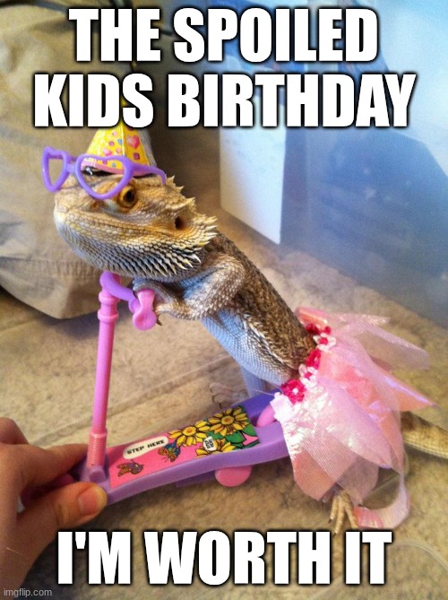 Bearded dragon birthday | THE SPOILED KIDS BIRTHDAY; I'M WORTH IT | image tagged in bearded dragon birthday | made w/ Imgflip meme maker