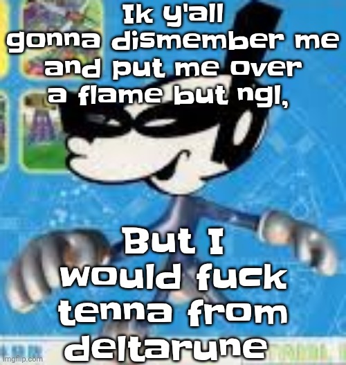 Wheauhuehuhuhyuey?????????????? | Ik y'all gonna dismember me and put me over a flame but ngl, But I would fu‍ck tenna from deltarune | image tagged in wheauhuehuhuhyuey | made w/ Imgflip meme maker