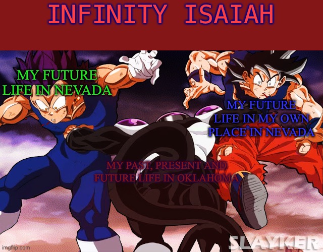 My future life | INFINITY ISAIAH; MY FUTURE LIFE IN NEVADA; MY FUTURE LIFE IN MY OWN PLACE IN NEVADA; MY PAST, PRESENT AND FUTURE LIFE IN OKLAHOMA | image tagged in dragon ball z,future | made w/ Imgflip meme maker