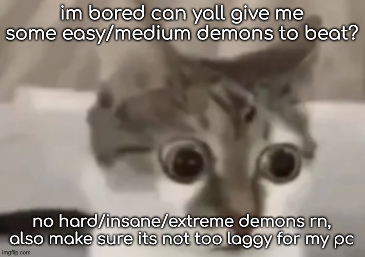 bombastic side eye cat | im bored can yall give me some easy/medium demons to beat? no hard/insane/extreme demons rn, also make sure its not too laggy for my pc | image tagged in bombastic side eye cat | made w/ Imgflip meme maker