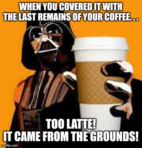 caffeine  | WHEN YOU COVERED IT WITH THE LAST REMAINS OF YOUR COFFEE. . . TOO LATTE!
IT CAME FROM THE GROUNDS! | image tagged in caffeine | made w/ Imgflip meme maker
