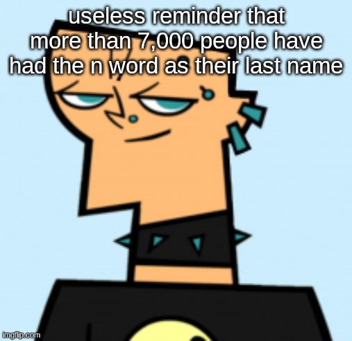 duncan | useless reminder that more than 7,000 people have had the n word as their last name | image tagged in duncan | made w/ Imgflip meme maker