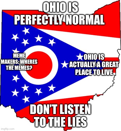 Ohio is a nice place | OHIO IS PERFECTLY NORMAL; MEME MAKERS: WHERES THE MEMES? OHIO IS ACTUALLY A GREAT PLACE TO LIVE; DON’T LISTEN TO THE LIES | image tagged in ohio | made w/ Imgflip meme maker