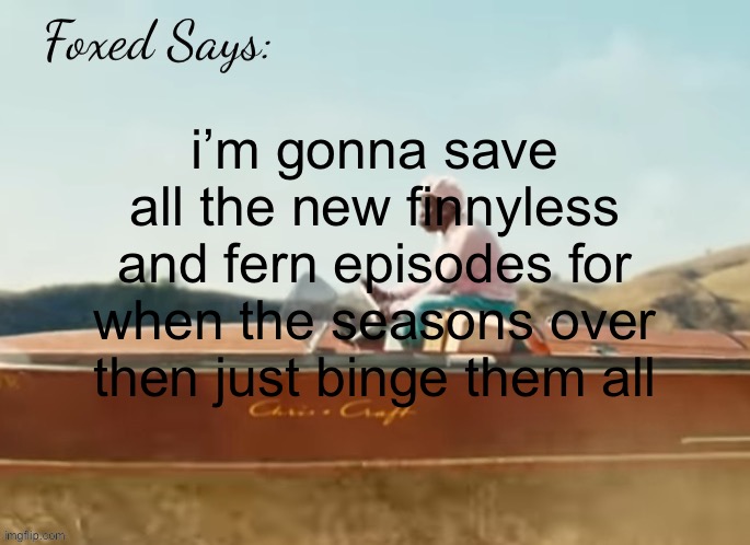 Foxed CMIYGL temp | i’m gonna save all the new finnyless and fern episodes for when the seasons over then just binge them all | image tagged in foxed cmiygl temp | made w/ Imgflip meme maker