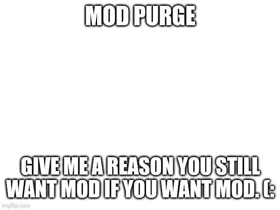 Blank White Template | MOD PURGE; GIVE ME A REASON YOU STILL WANT MOD IF YOU WANT MOD. (: | image tagged in blank white template | made w/ Imgflip meme maker
