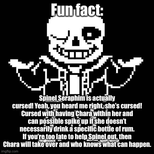Fun fact: Spinel is Cursed! | Fun fact:; Spinel Seraphim is actually cursed! Yeah, you heard me right, she’s cursed! Cursed with having Chara within her and can possible spike up if she doesn’t necessarily drink a specific bottle of rum. If you’re too late to help Spinel out, then Chara will take over and who knows what can happen. | image tagged in sans undertale | made w/ Imgflip meme maker