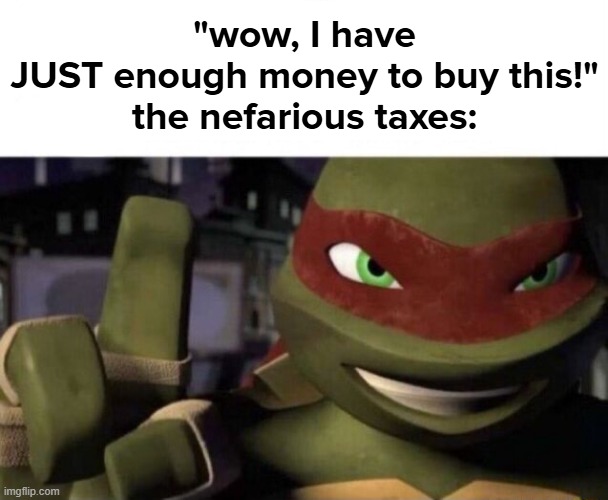 this is why i want 30 dollars instead of 25 | "wow, I have JUST enough money to buy this!"

the nefarious taxes: | made w/ Imgflip meme maker