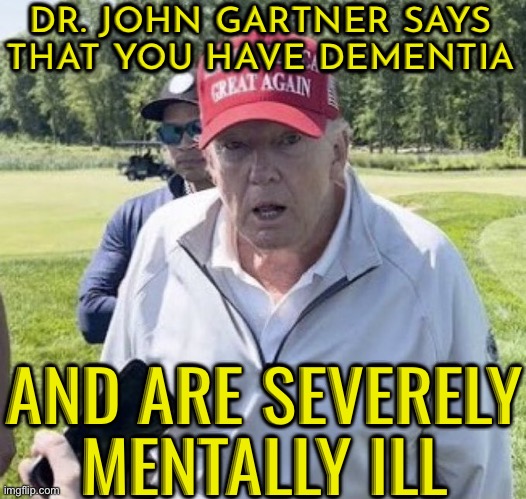 Dr. John Gartner Says That You Have Dementia; And Are Severely Mentally Ill | DR. JOHN GARTNER SAYS THAT YOU HAVE DEMENTIA; AND ARE SEVERELY
MENTALLY ILL | image tagged in old trump,donald trump,dementia,mental illness,mental health,old age | made w/ Imgflip meme maker