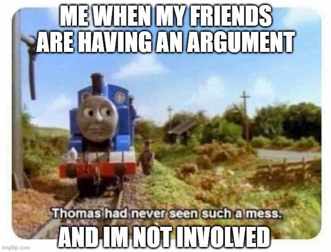 Me when my friends are having an argument and im not involved: | ME WHEN MY FRIENDS ARE HAVING AN ARGUMENT; AND IM NOT INVOLVED | image tagged in thomas the tank engine | made w/ Imgflip meme maker