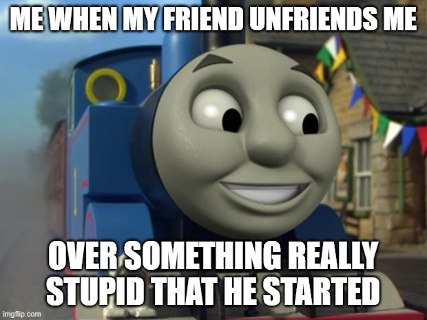 Me when my friends unfriend me over something they started | ME WHEN MY FRIEND UNFRIENDS ME; OVER SOMETHING REALLY STUPID THAT HE STARTED | image tagged in thomas the tank engine reaction 1 | made w/ Imgflip meme maker