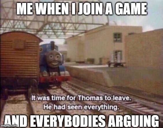 Me when I join a game and everybodies arguing: | ME WHEN I JOIN A GAME; AND EVERYBODIES ARGUING | image tagged in it was time for thomas to leave he had seen everything | made w/ Imgflip meme maker