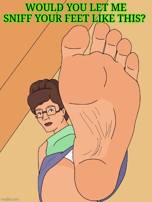 Would you | WOULD YOU LET ME SNIFF YOUR FEET LIKE THIS? | image tagged in peggy hill feet oh yeah | made w/ Imgflip meme maker
