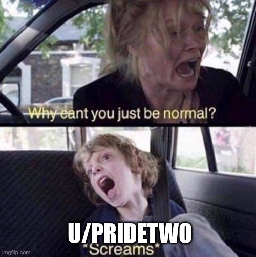Why Can't You Just Be Normal | U/PRIDETWO | image tagged in why can't you just be normal | made w/ Imgflip meme maker