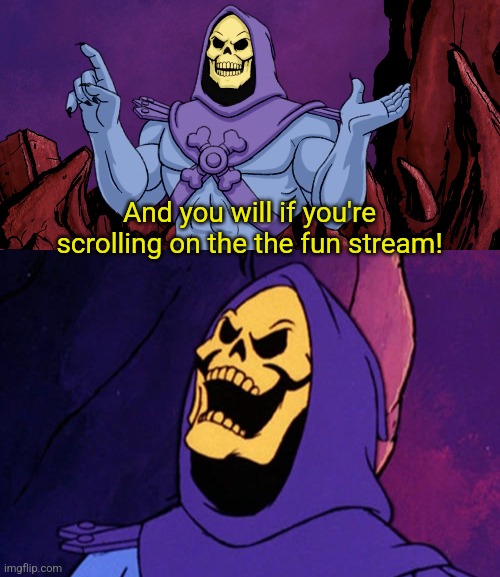 And you will if you're scrolling on the the fun stream! | image tagged in skeletor making a point,manical skeletor | made w/ Imgflip meme maker