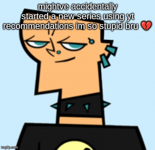 duncan | mightve accidentally started a new series using yt recommendations im so stupid bru 💔 | image tagged in duncan | made w/ Imgflip meme maker