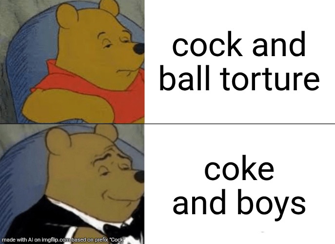 Real | cock and ball torture; coke and boys | image tagged in memes,tuxedo winnie the pooh,nsfw | made w/ Imgflip meme maker