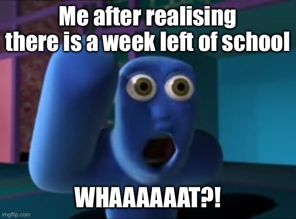 Me after realising there is a week left of school; WHAAAAAAT?! | made w/ Imgflip meme maker