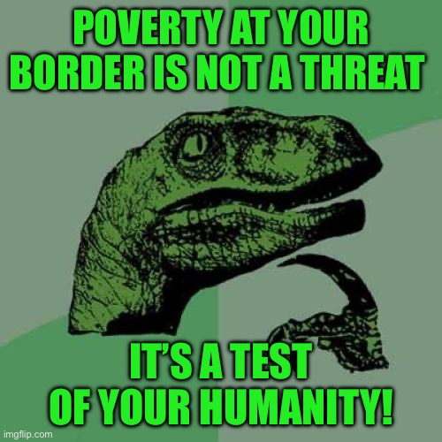 Philosoraptor | POVERTY AT YOUR BORDER IS NOT A THREAT; IT’S A TEST OF YOUR HUMANITY! | image tagged in memes,philosoraptor | made w/ Imgflip meme maker