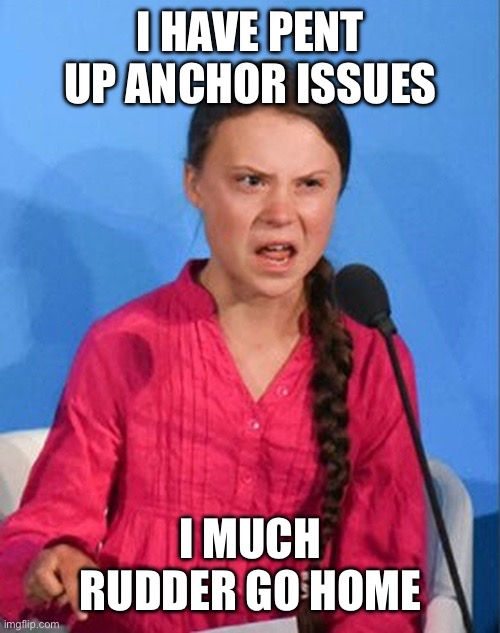 Greta Thunberg how dare you | I HAVE PENT UP ANCHOR ISSUES; I MUCH RUDDER GO HOME | image tagged in greta thunberg how dare you | made w/ Imgflip meme maker