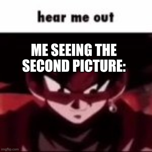 Goku hear me out | ME SEEING THE SECOND PICTURE: | image tagged in goku hear me out | made w/ Imgflip meme maker