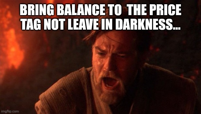 You were meant to destroy the sith | BRING BALANCE TO  THE PRICE TAG NOT LEAVE IN DARKNESS... | image tagged in you were meant to destroy the sith | made w/ Imgflip meme maker