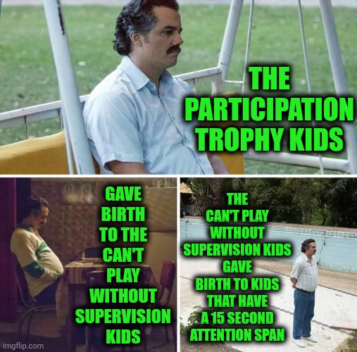 Red Rover, Red Rover Let The Future Come Over | GAVE BIRTH TO THE CAN'T PLAY WITHOUT SUPERVISION KIDS; THE PARTICIPATION TROPHY KIDS; THE CAN'T PLAY WITHOUT SUPERVISION KIDS GAVE BIRTH TO KIDS THAT HAVE A 15 SECOND ATTENTION SPAN | image tagged in memes,sad pablo escobar,the future is now old man,kids today,knowledge is power | made w/ Imgflip meme maker