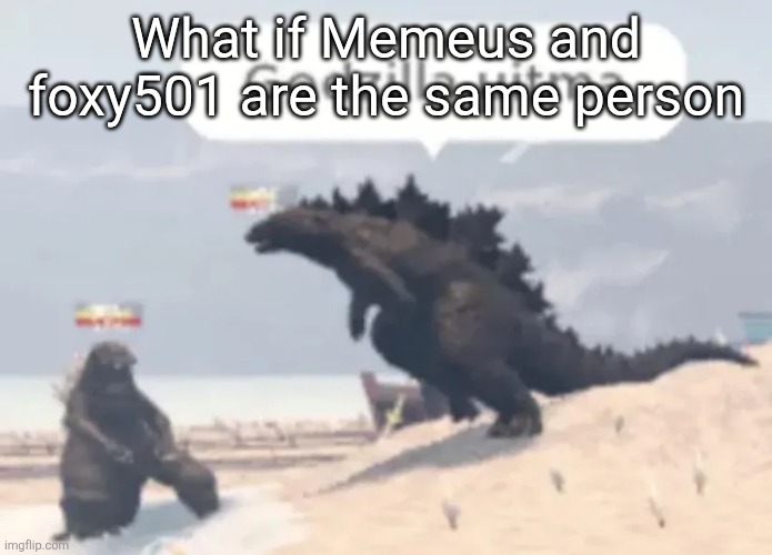 Godzilla uitma | What if Memeus and foxy501 are the same person | image tagged in godzilla uitma | made w/ Imgflip meme maker