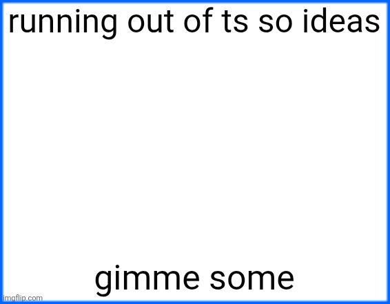 blue box | running out of ts so ideas; gimme some | image tagged in blue box | made w/ Imgflip meme maker