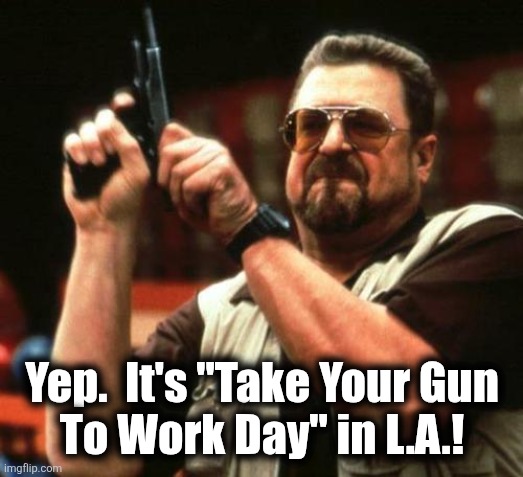 gun | Yep.  It's "Take Your Gun
To Work Day" in L.A.! | image tagged in gun | made w/ Imgflip meme maker