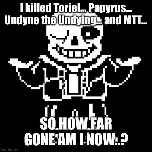 JUST… ONE… MORE… KILL. | I killed Toriel… Papyrus… Undyne the Undying… and MTT…; SO HOW FAR GONE AM I NOW..? | image tagged in sans undertale | made w/ Imgflip meme maker