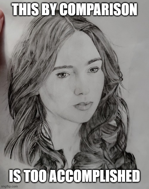 Lily Collins drawing (as Clary, The Mortal Instruments) | THIS BY COMPARISON IS TOO ACCOMPLISHED | image tagged in lily collins drawing as clary the mortal instruments | made w/ Imgflip meme maker